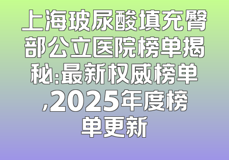 上海玻尿酸填充臀部公立医院榜单揭秘：最新权威榜单，2025年度榜单更新