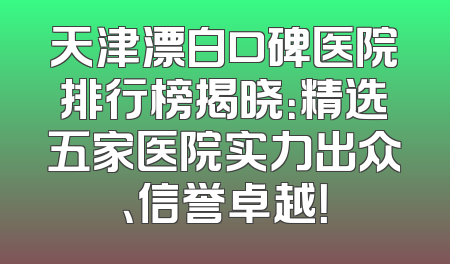 天津漂白口碑医院排行榜揭晓：精选五家医院实力出众、信誉卓越！