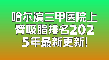 哈尔滨三甲医院上臂吸脂排名2025年最新更新！