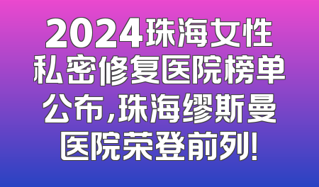 2024珠海女性私密修复医院榜单公布，珠海缪斯曼医院荣登前列！