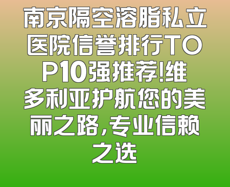 南京隔空溶脂私立医院信誉排行TOP10强推荐！维多利亚护航您的美丽之路，专业信赖之选