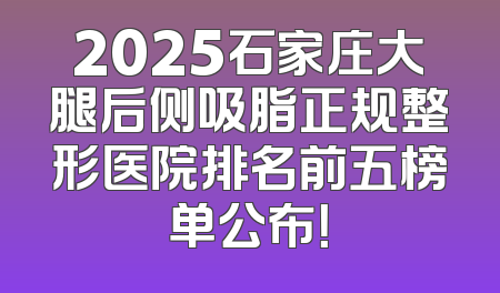 2025石家庄大腿后侧吸脂正规整形医院排名前五榜单公布！