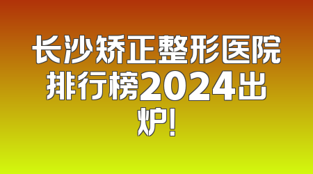 长沙矫正整形医院排行榜2024出炉！