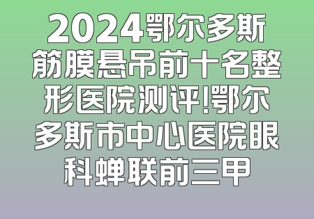 2024鄂尔多斯筋膜悬吊前十名整形医院测评！鄂尔多斯市中心医院眼科蝉联前三甲