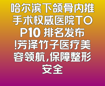 哈尔滨下颌骨内推手术权威医院TOP10 排名发布！芳泽竹子医疗美容领航，保障整形安全