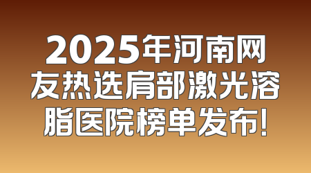 2025年河南网友热选肩部激光溶脂医院榜单发布！