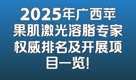 2025年广西苹果肌激光溶脂专家权威排名及开展项目一览!