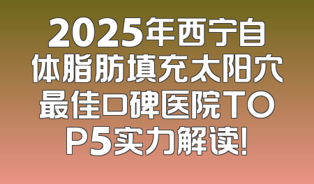 2025年西宁自体脂肪填充太阳穴最佳口碑医院TOP5实力解读！
