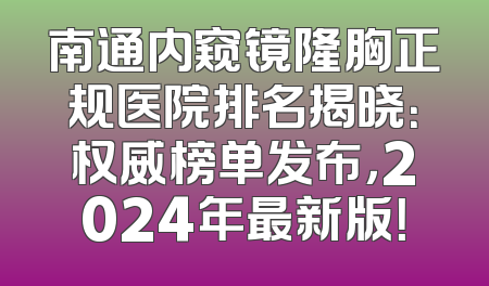 南通内窥镜隆胸正规医院排名揭晓：权威榜单发布，2024年最新版！