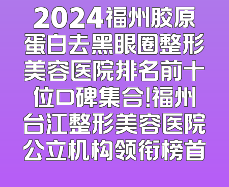 2024福州胶原蛋白去黑眼圈整形美容医院排名前十位口碑集合！福州台江整形美容医院公立机构领衔榜首