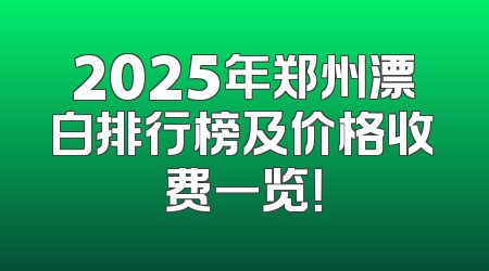 2025年郑州漂白排行榜及价格收费一览！