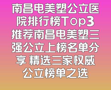 南昌电美塑公立医院排行榜Top3推荐南昌电美塑三强公立上榜名单分享 精选三家权威公立榜单之选