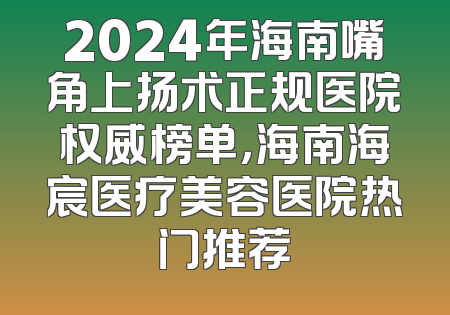 2024年海南嘴角上扬术正规医院权威榜单，海南海宸医疗美容医院热门推荐