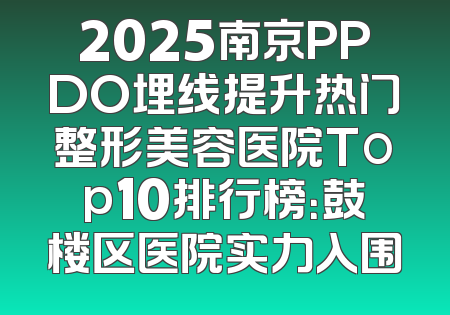 2025南京PPDO埋线提升热门整形美容医院Top10排行榜：鼓楼区医院实力入围
