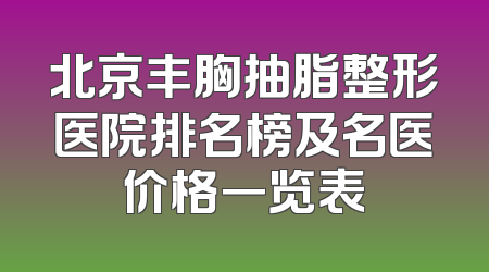 北京丰胸抽脂整形医院排名榜及名医价格一览表