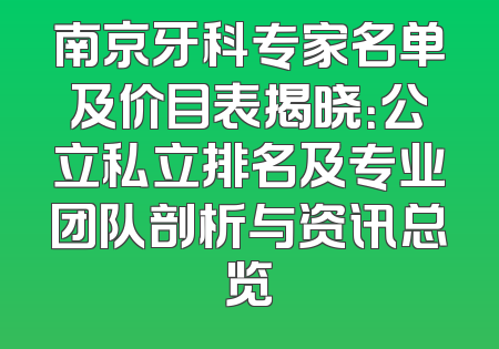 南京牙科专家名单及价目表揭晓：公立私立排名及专业团队剖析与资讯总览