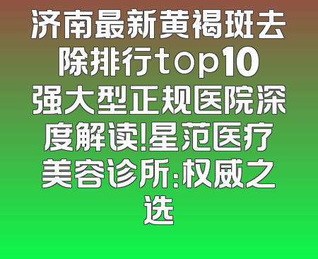 济南最新黄褐斑去除排行top10强大型正规医院深度解读！星范医疗美容诊所：权威之选
