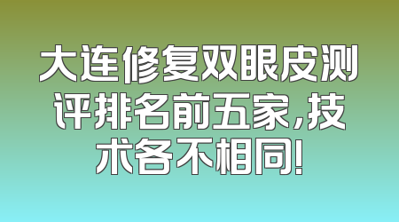 大连修复双眼皮测评排名前五家，技术各不相同!