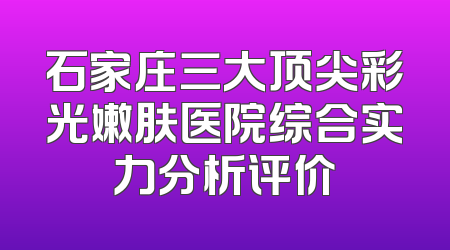 石家庄三大顶尖彩光嫩肤医院综合实力分析评价