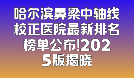 哈尔滨鼻梁中轴线校正医院最新排名榜单公布！2025版揭晓