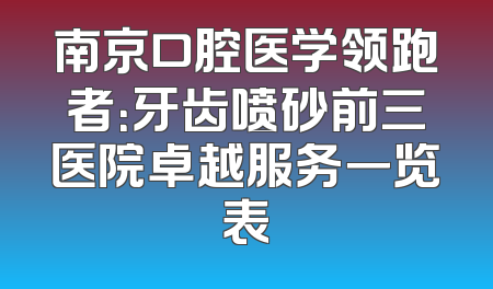 南京口腔医学领跑者：牙齿喷砂前三医院卓越服务一览表
