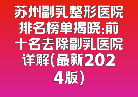 苏州副乳整形医院排名榜单揭晓：前十名去除副乳医院详解（最新2024版）