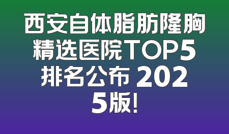 西安自体脂肪隆胸精选医院TOP5排名公布 2025版！