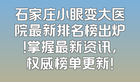 石家庄小眼变大医院最新排名榜出炉！掌握最新资讯，权威榜单更新！