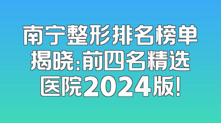 南宁整形排名榜单揭晓：前四名精选医院2024版！