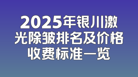 2025年银川激光除皱排名及价格收费标准一览