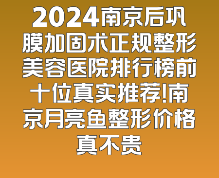 2024南京后巩膜加固术正规整形美容医院排行榜前十位真实推荐！南京月亮鱼整形价格真不贵