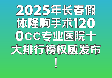 2025年长春假体隆胸手术1200cc专业医院十大排行榜权威发布！
