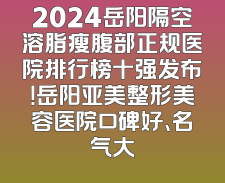 2024岳阳隔空溶脂瘦腹部正规医院排行榜十强发布！岳阳亚美整形美容医院口碑好、名气大