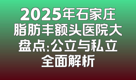 2025年石家庄脂肪丰额头医院大盘点：公立与私立全面解析