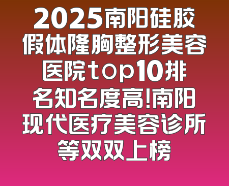 2025南阳硅胶假体隆胸整形美容医院top10排名知名度高！南阳现代医疗美容诊所等双双上榜