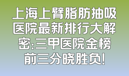 上海上臂脂肪抽吸医院最新排行大解密：三甲医院金榜前三分晓胜负！