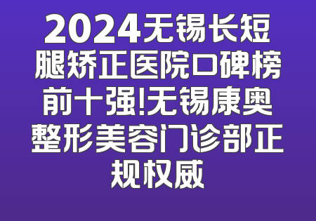 2024无锡长短腿矫正医院口碑榜前十强！无锡康奥整形美容门诊部正规权威