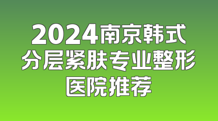 2024南京韩式分层紧肤专业整形医院推荐