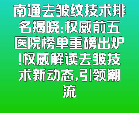 南通去皱纹技术排名揭晓：权威前五医院榜单重磅出炉！权威解读去皱技术新动态，引领潮流