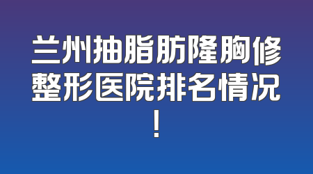 兰州抽脂肪隆胸修整形医院排名情况！