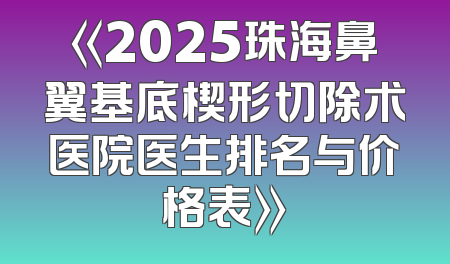 《2025珠海鼻翼基底楔形切除术医院医生排名与价格表》