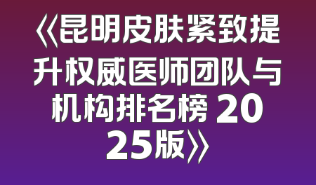 《昆明皮肤紧致提升权威医师团队与机构排名榜 2025版》