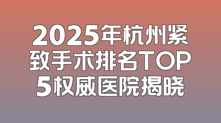 2025年杭州紧致手术排名TOP5权威医院揭晓