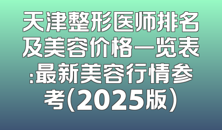 天津整形医师排名及美容价格一览表：最新美容行情参考（2025版）
