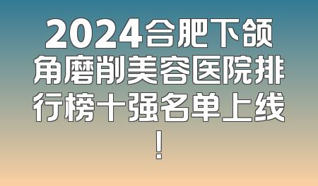 2024合肥下颌角磨削美容医院排行榜十强名单上线！