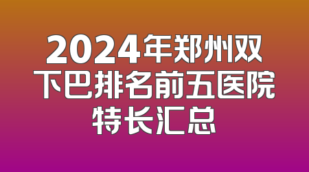 2024年郑州双下巴排名前五医院特长汇总