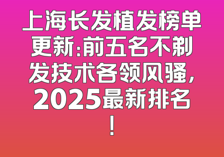 上海长发植发榜单更新：前五名不剃发技术各领风骚，2025最新排名！
