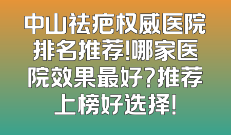 中山祛疤权威医院排名推荐！哪家医院效果最好？推荐上榜好选择！