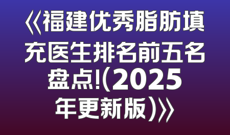 《福建优秀脂肪填充医生排名前五名盘点!（2025年更新版）》