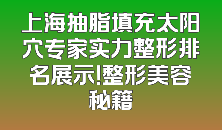 上海抽脂填充太阳穴专家实力整形排名展示！整形美容秘籍